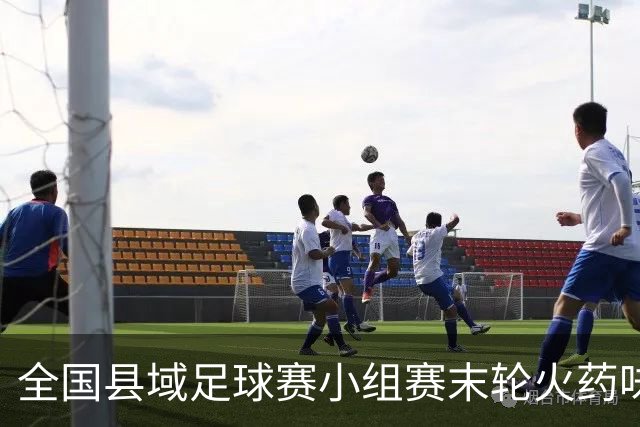 全国县域足球赛小组赛末轮火药味十足，多队争夺晋级名额