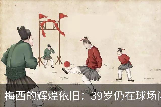 梅西的辉煌依旧：39岁仍在球场闪耀